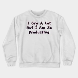 I Cry a Lot but I am so Productive. Crewneck Sweatshirt